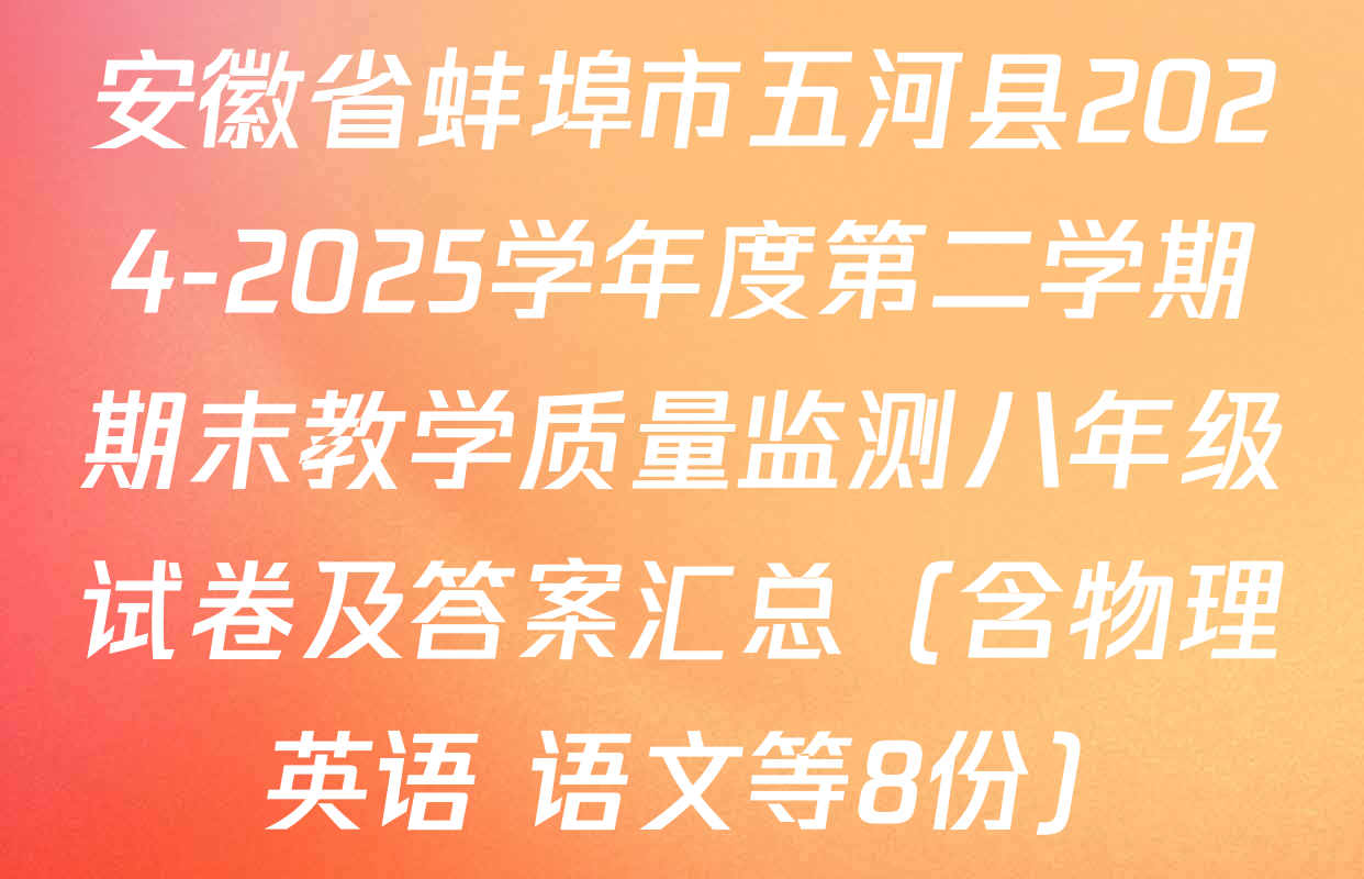安徽省蚌埠市五河县2024-2025学年度第二学期期末教学质量监测八年级试卷及答案汇总（含物理 英语 语文等8份）