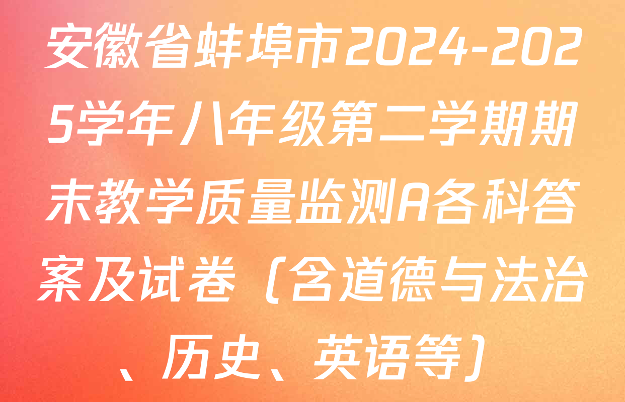 安徽省蚌埠市2024-2025学年八年级第二学期期末教学质量监测A各科答案及试卷（含道德与法治、历史、英语等）