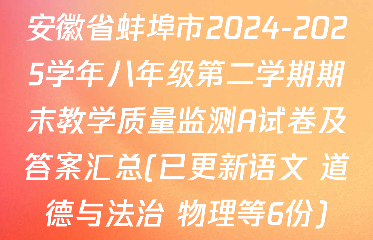 安徽省蚌埠市2024-2025学年八年级第二学期期末教学质量监测A试卷及答案汇总(已更新语文 道德与法治 物理等6份)