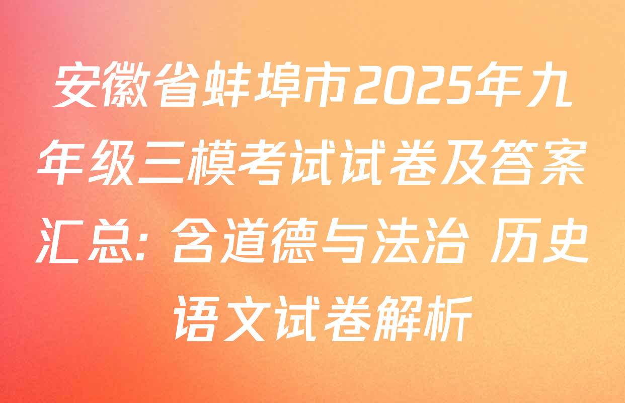 安徽省蚌埠市2025年九年级三模考试试卷及答案汇总: 含道德与法治 历史 语文试卷解析