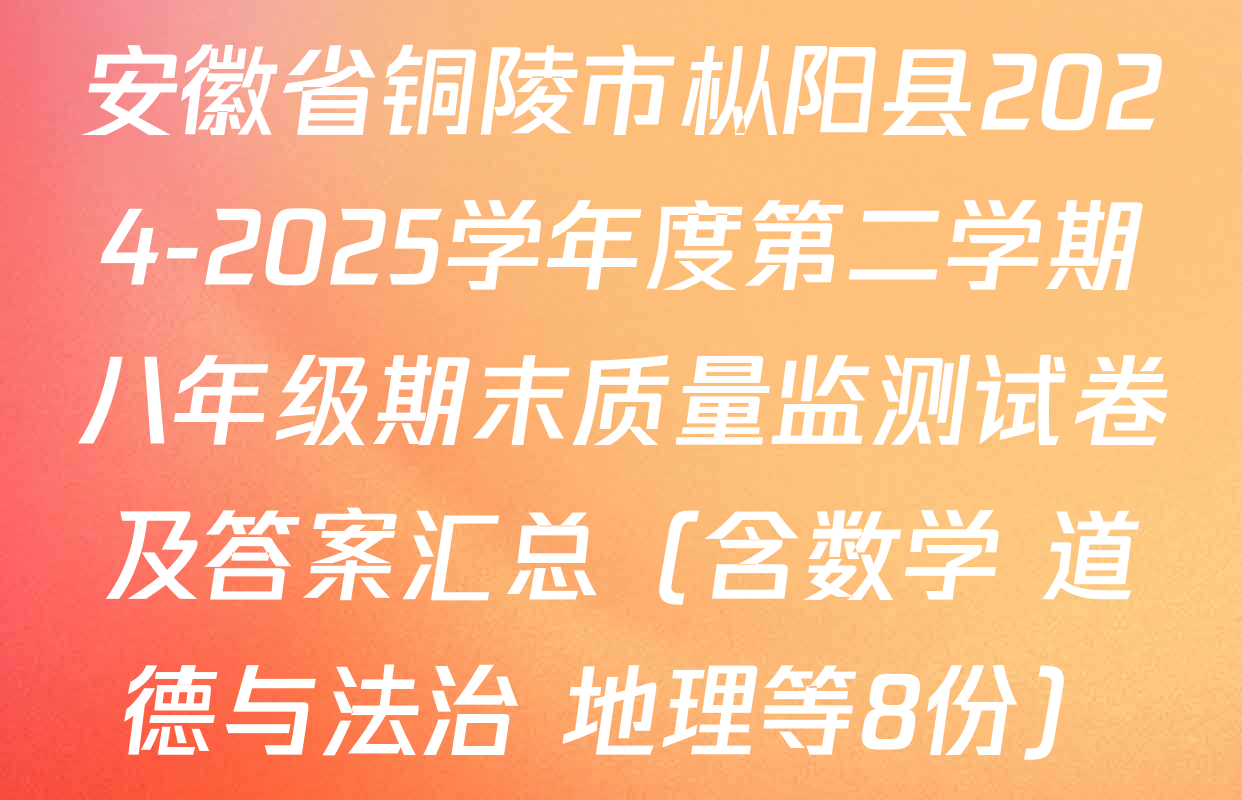 安徽省铜陵市枞阳县2024-2025学年度第二学期八年级期末质量监测试卷及答案汇总（含数学 道德与法治 地理等8份）