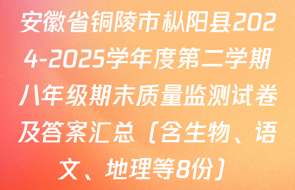 安徽省铜陵市枞阳县2024-2025学年度第二学期八年级期末质量监测试卷及答案汇总（含生物、语文、地理等8份）