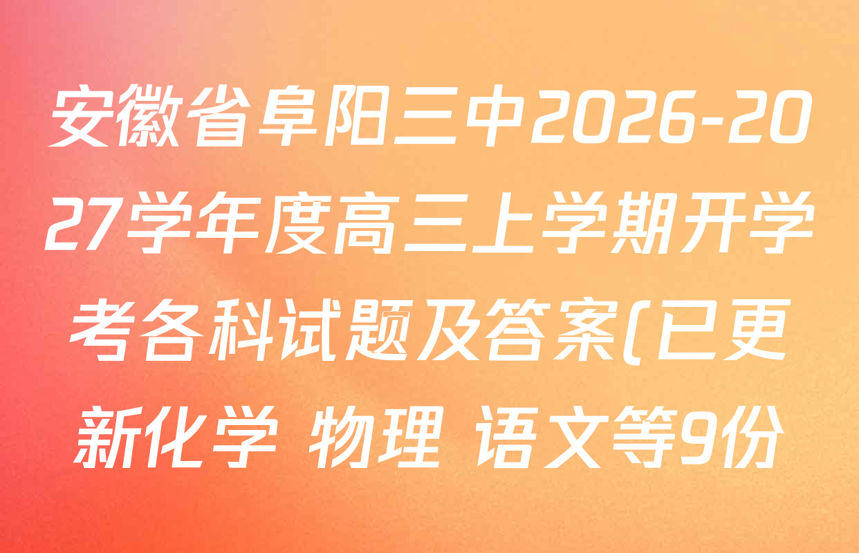 安徽省阜阳三中2026-2027学年度高三上学期开学考各科试题及答案(已更新化学 物理 语文等9份) 安徽省阜阳三中2026-2027学年度高三上学期开学考各科试题及答案(已更新化学 物理 语文等9份)
