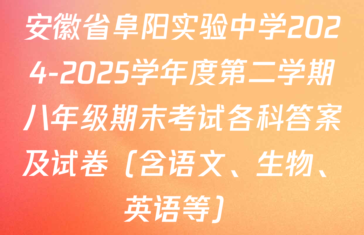 安徽省阜阳实验中学2024-2025学年度第二学期八年级期末考试各科答案及试卷（含语文、生物、英语等）