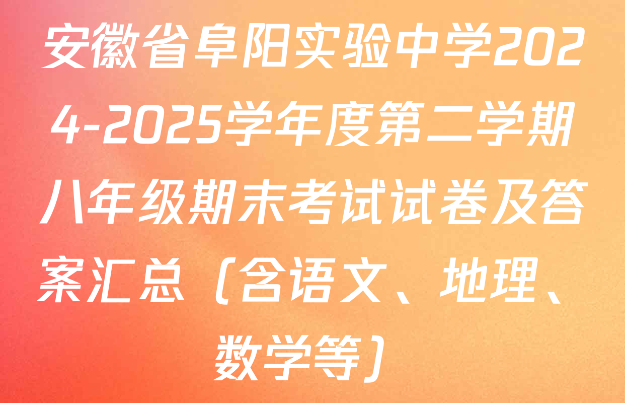 安徽省阜阳实验中学2024-2025学年度第二学期八年级期末考试试卷及答案汇总（含语文、地理、数学等）