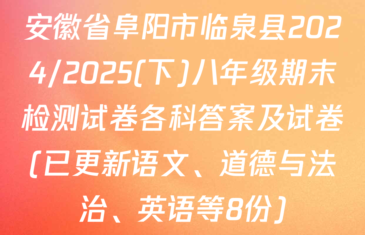 安徽省阜阳市临泉县2024/2025(下)八年级期末检测试卷各科答案及试卷(已更新语文、道德与法治、英语等8份)