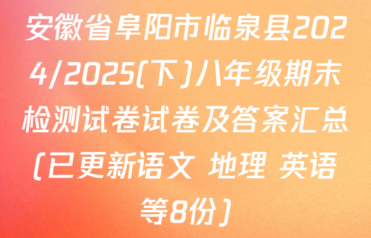 安徽省阜阳市临泉县2024/2025(下)八年级期末检测试卷试卷及答案汇总(已更新语文 地理 英语等8份)