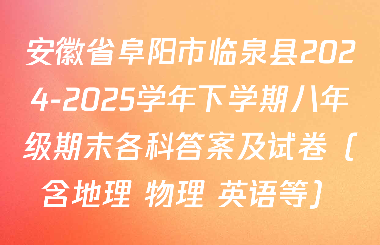 安徽省阜阳市临泉县2024-2025学年下学期八年级期末各科答案及试卷（含地理 物理 英语等）