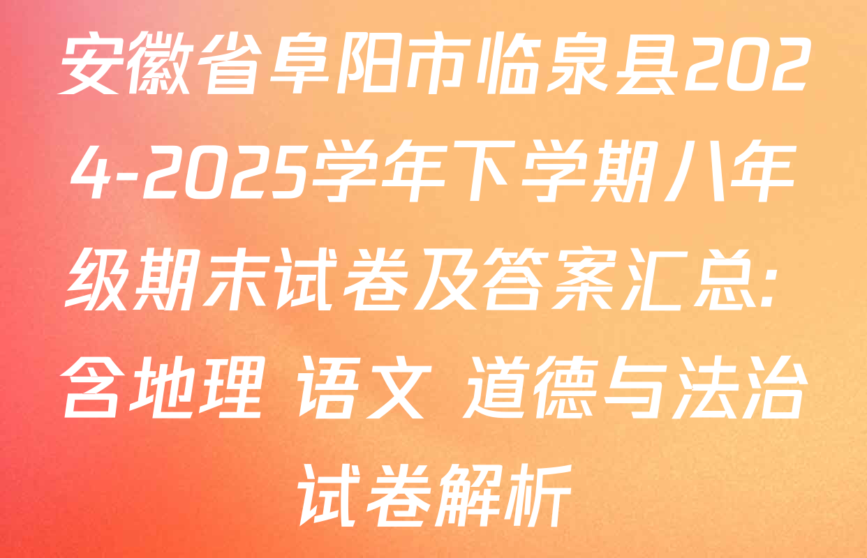 安徽省阜阳市临泉县2024-2025学年下学期八年级期末试卷及答案汇总: 含地理 语文 道德与法治试卷解析