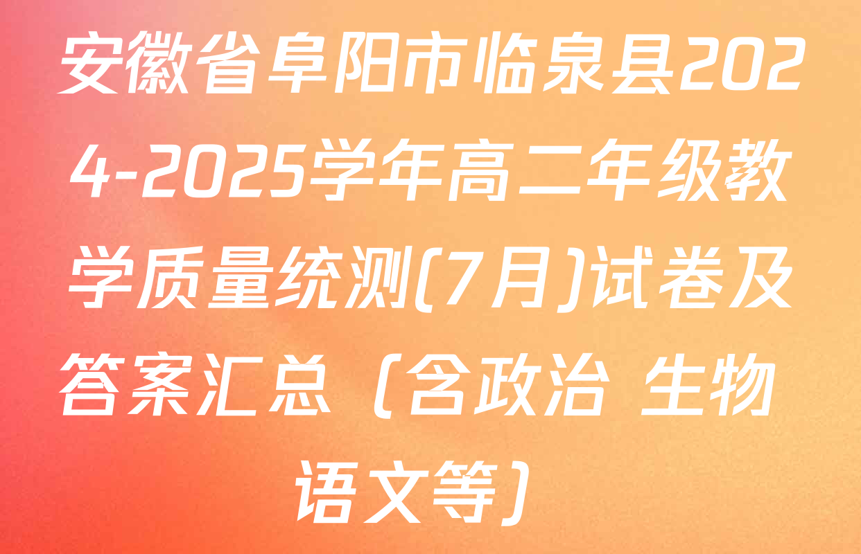 安徽省阜阳市临泉县2024-2025学年高二年级教学质量统测(7月)试卷及答案汇总（含政治 生物 语文等）