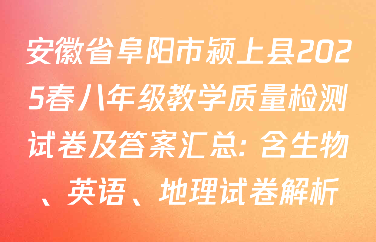 安徽省阜阳市颍上县2025春八年级教学质量检测试卷及答案汇总: 含生物、英语、地理试卷解析