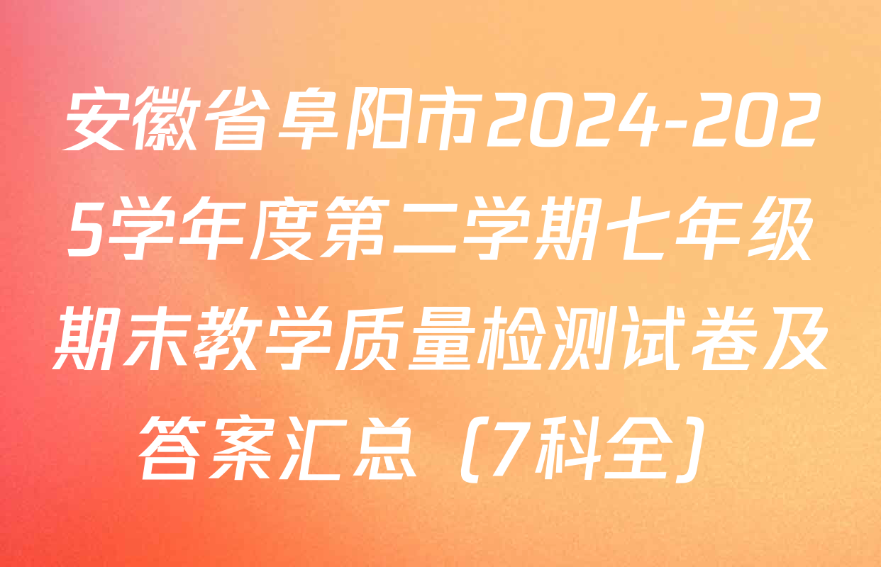 安徽省阜阳市2024-2025学年度第二学期七年级期末教学质量检测试卷及答案汇总（7科全）