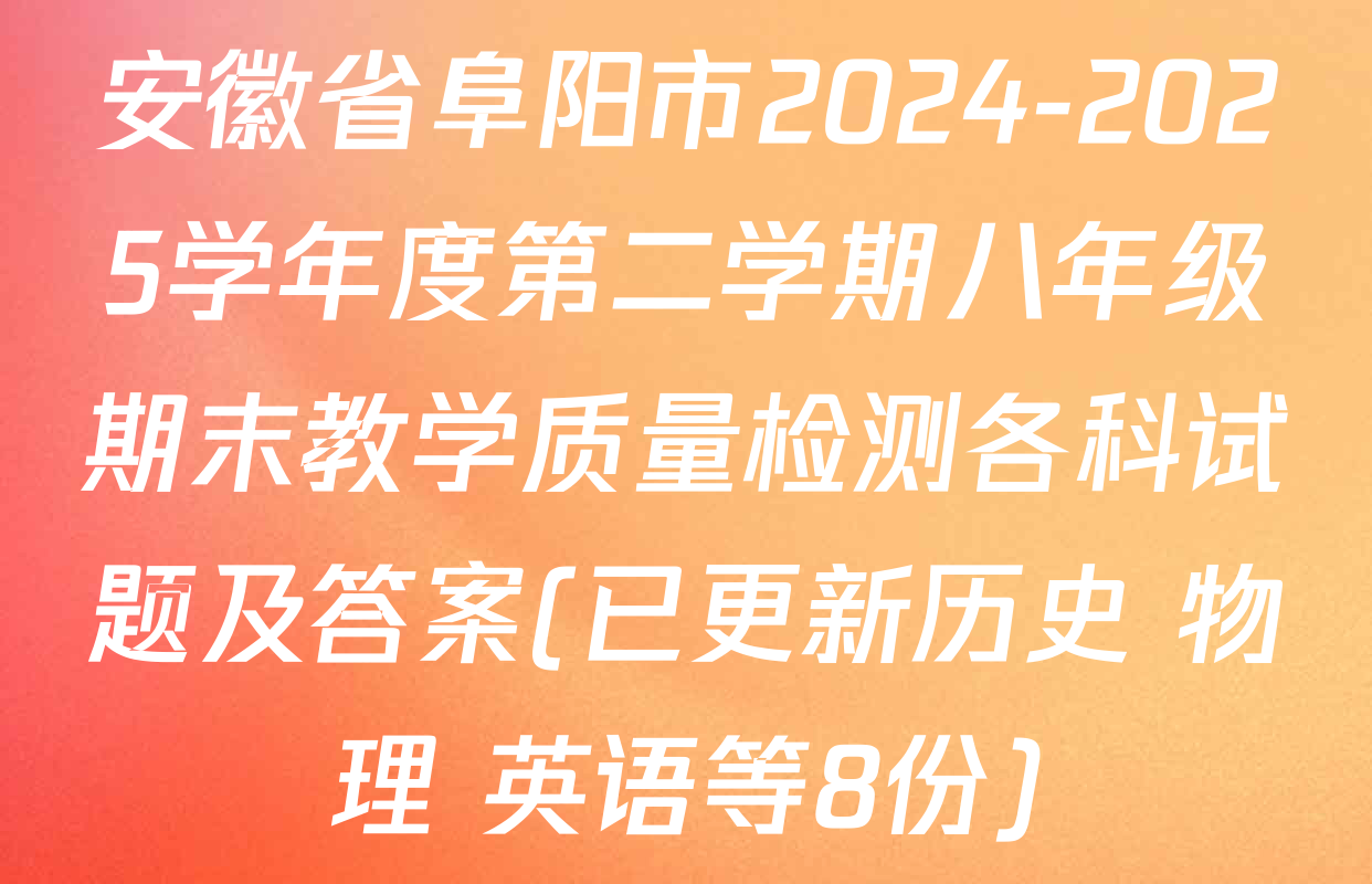 安徽省阜阳市2024-2025学年度第二学期八年级期末教学质量检测各科试题及答案(已更新历史 物理 英语等8份)