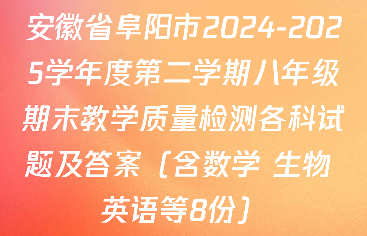 安徽省阜阳市2024-2025学年度第二学期八年级期末教学质量检测各科试题及答案（含数学 生物 英语等8份）