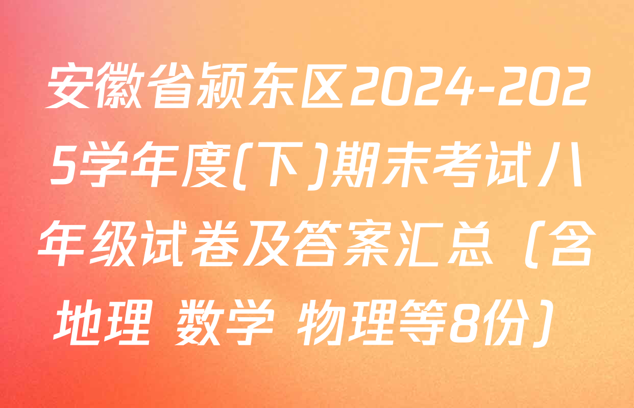 安徽省颍东区2024-2025学年度(下)期末考试八年级试卷及答案汇总（含地理 数学 物理等8份）