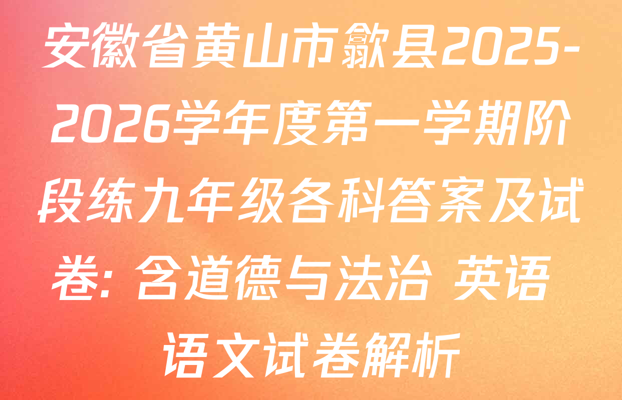 安徽省黄山市歙县2025-2026学年度第一学期阶段练九年级各科答案及试卷: 含道德与法治 英语 语文试卷解析