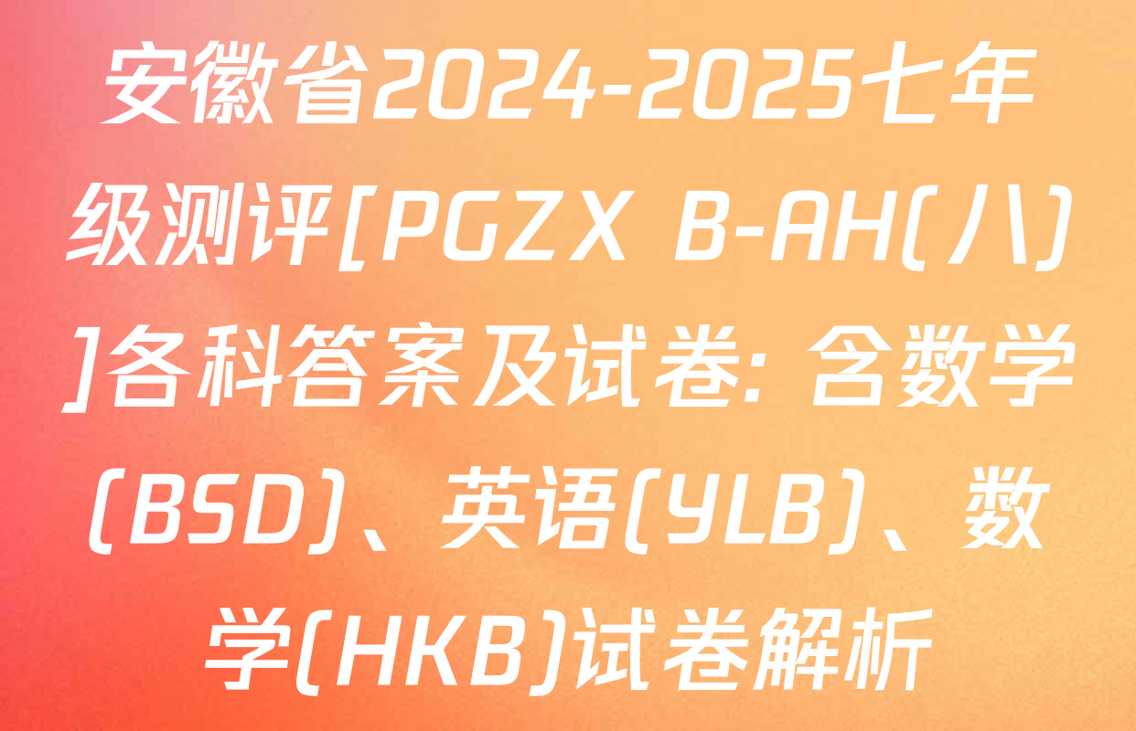 安徽省2024-2025七年级测评[PGZX B-AH(八)]各科答案及试卷: 含数学(BSD)、英语(YLB)、数学(HKB)试卷解析