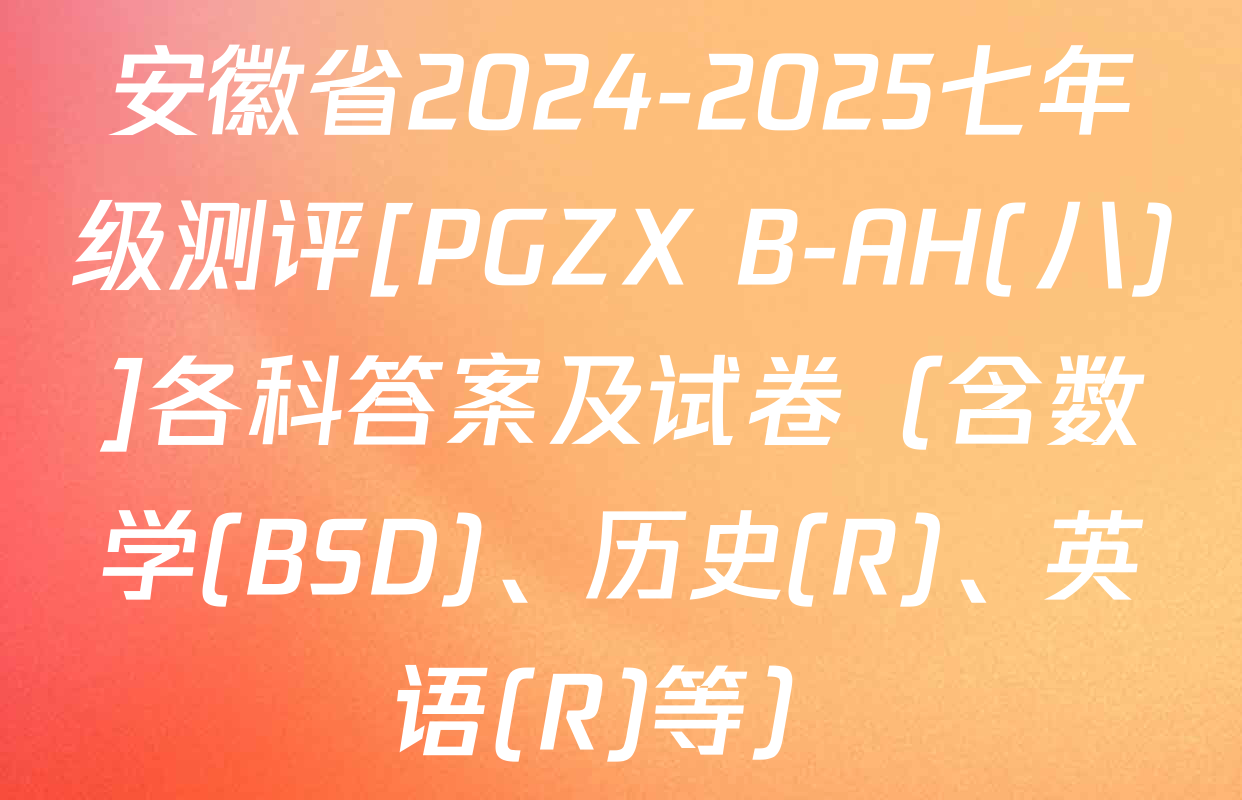 安徽省2024-2025七年级测评[PGZX B-AH(八)]各科答案及试卷（含数学(BSD)、历史(R)、英语(R)等）