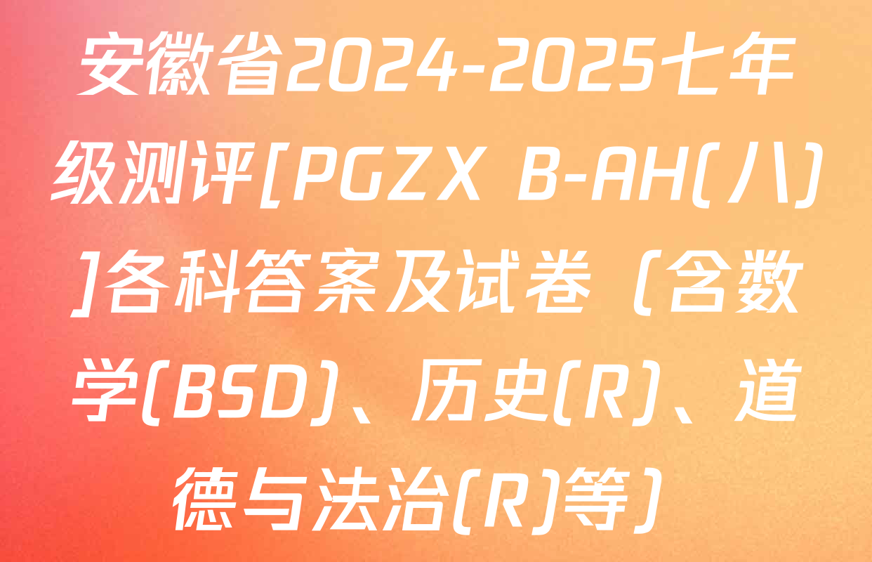 安徽省2024-2025七年级测评[PGZX B-AH(八)]各科答案及试卷（含数学(BSD)、历史(R)、道德与法治(R)等）