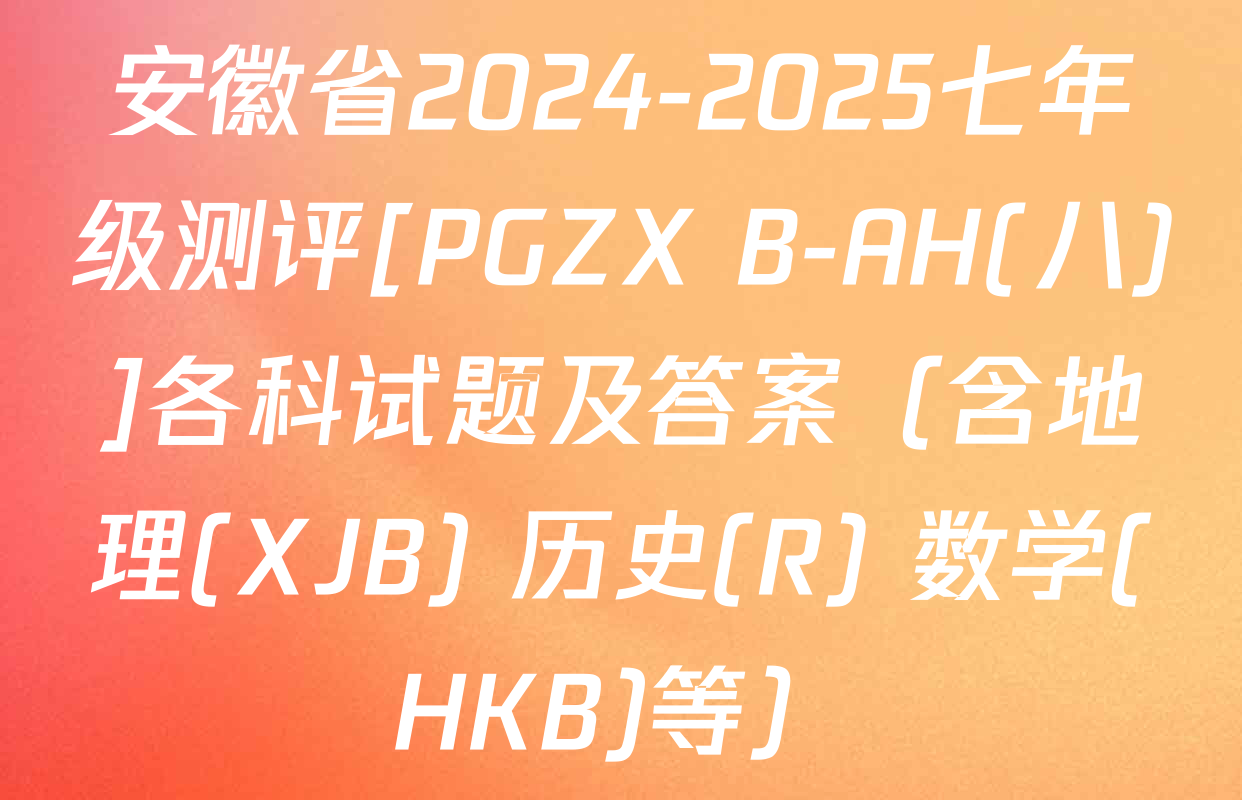 安徽省2024-2025七年级测评[PGZX B-AH(八)]各科试题及答案（含地理(XJB) 历史(R) 数学(HKB)等）
