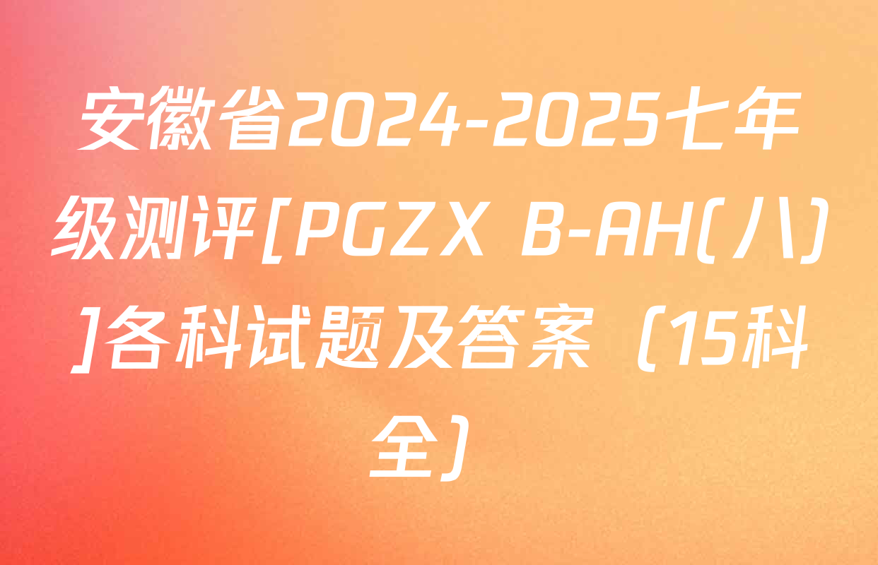 安徽省2024-2025七年级测评[PGZX B-AH(八)]各科试题及答案（15科全）