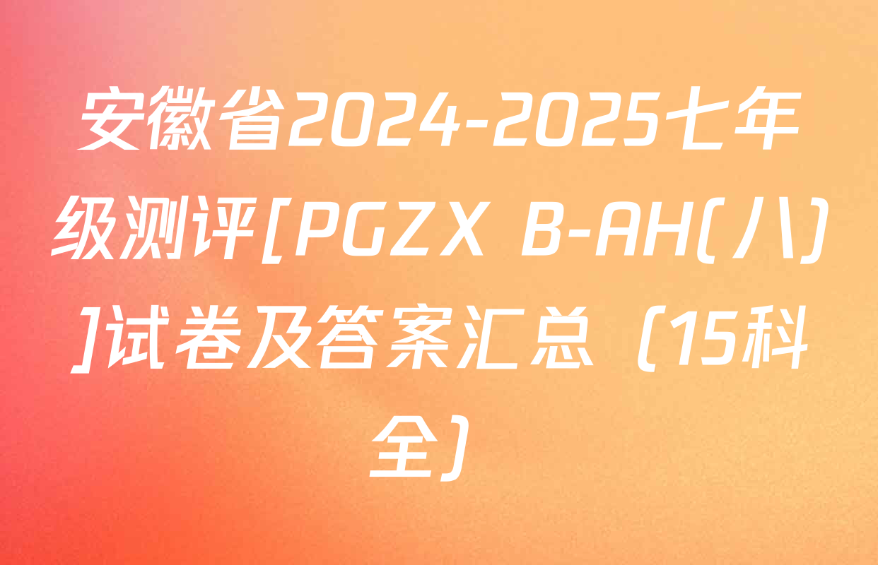 安徽省2024-2025七年级测评[PGZX B-AH(八)]试卷及答案汇总（15科全）