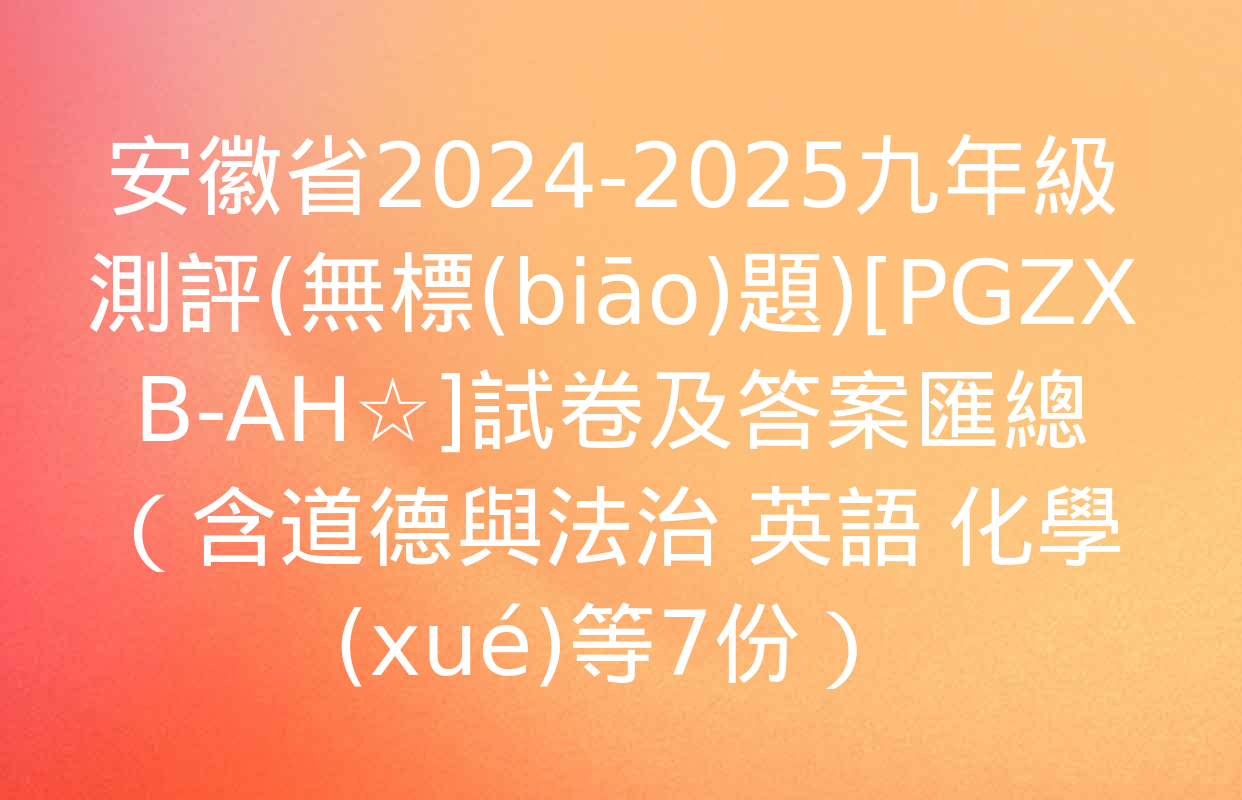 安徽省2024-2025九年級測評(無標(biāo)題)[PGZX B-AH☆]試卷及答案匯總（含道德與法治 英語 化學(xué)等7份）