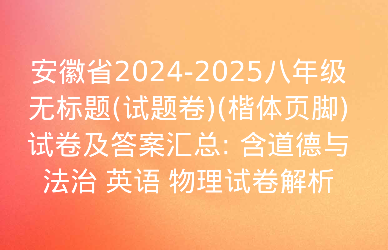 安徽省2024-2025八年级无标题(试题卷)(楷体页脚)试卷及答案汇总: 含道德与法治 英语 物理试卷解析