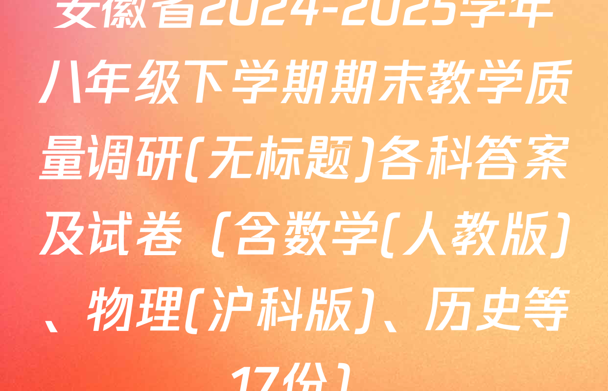 安徽省2024-2025学年八年级下学期期末教学质量调研(无标题)各科答案及试卷（含数学(人教版)、物理(沪科版)、历史等17份）
