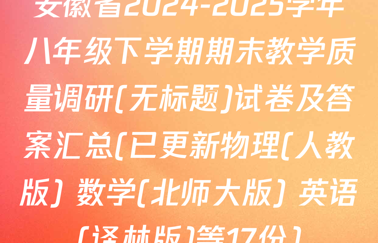 安徽省2024-2025学年八年级下学期期末教学质量调研(无标题)试卷及答案汇总(已更新物理(人教版) 数学(北师大版) 英语(译林版)等17份)