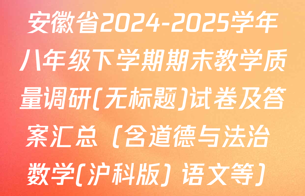 安徽省2024-2025学年八年级下学期期末教学质量调研(无标题)试卷及答案汇总（含道德与法治 数学(沪科版) 语文等）