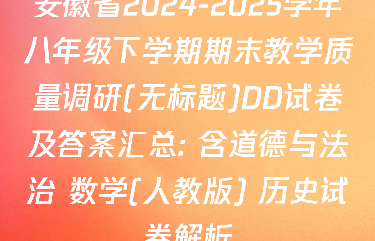安徽省2024-2025学年八年级下学期期末教学质量调研(无标题)DD试卷及答案汇总: 含道德与法治 数学(人教版) 历史试卷解析