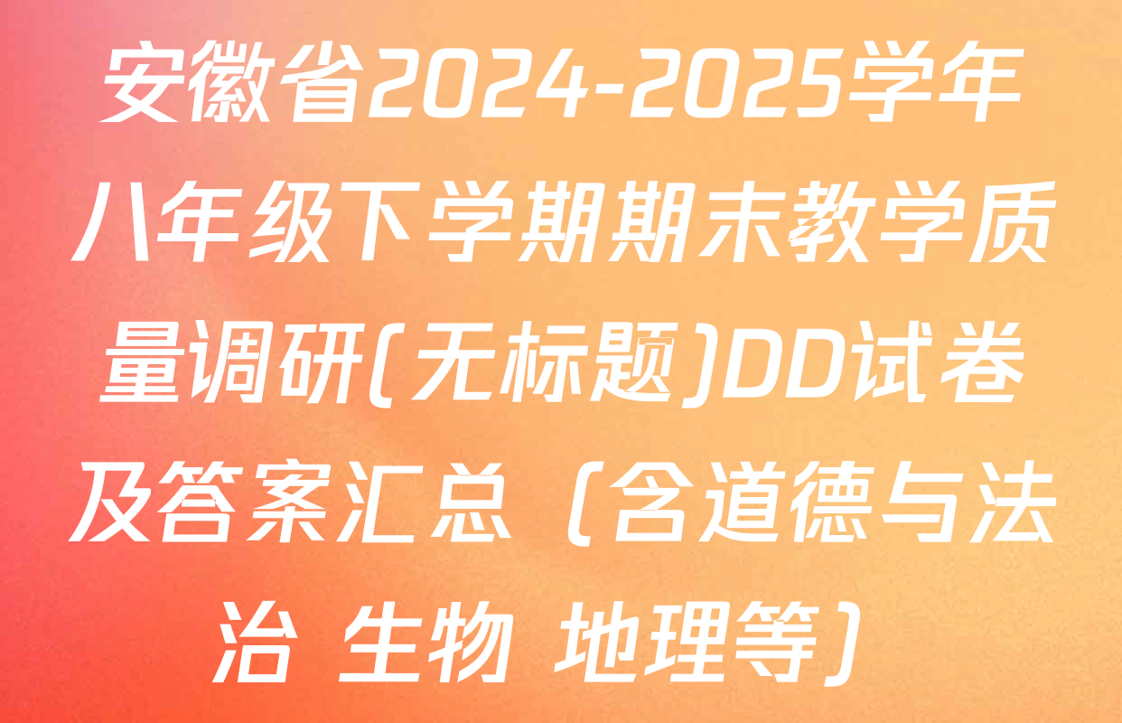 安徽省2024-2025学年八年级下学期期末教学质量调研(无标题)DD试卷及答案汇总（含道德与法治 生物 地理等）