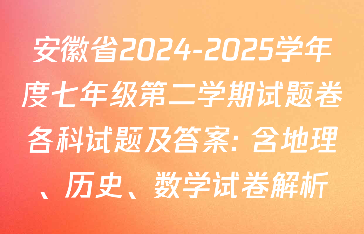 安徽省2024-2025学年度七年级第二学期试题卷各科试题及答案: 含地理、历史、数学试卷解析