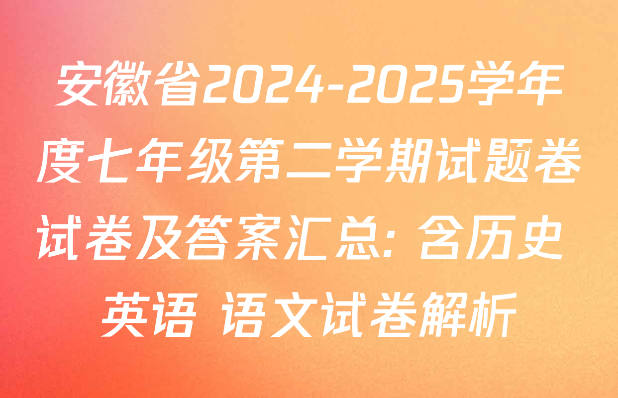 安徽省2024-2025学年度七年级第二学期试题卷试卷及答案汇总: 含历史 英语 语文试卷解析