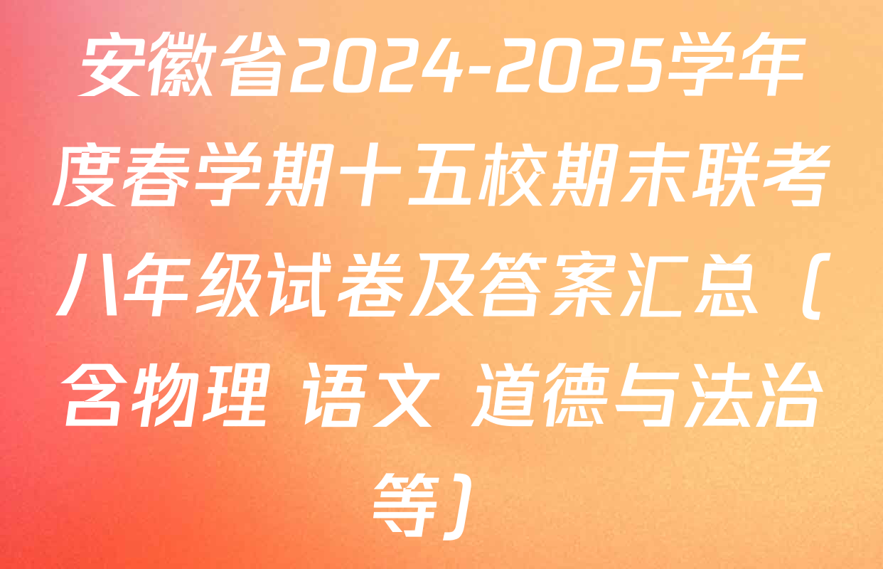 安徽省2024-2025学年度春学期十五校期末联考八年级试卷及答案汇总（含物理 语文 道德与法治等）