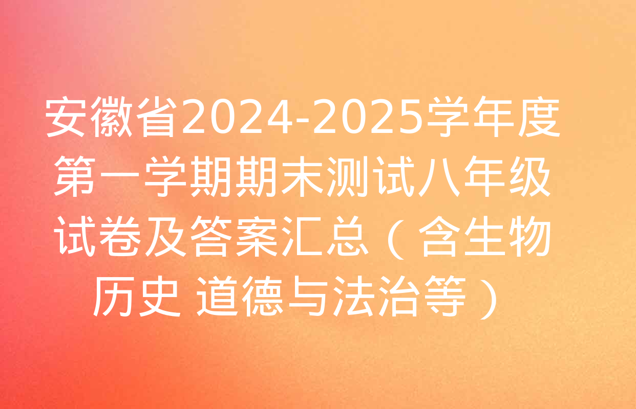 安徽省2024-2025学年度第一学期期末测试八年级试卷及答案汇总（含生物 历史 道德与法治等）