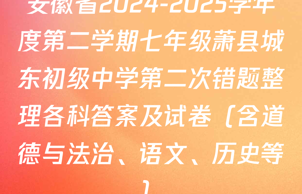 安徽省2024-2025学年度第二学期七年级萧县城东初级中学第二次错题整理各科答案及试卷（含道德与法治、语文、历史等）