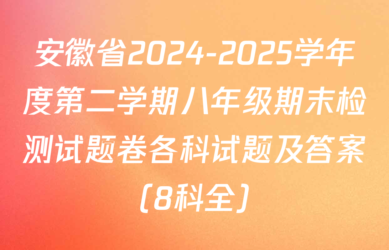 安徽省2024-2025学年度第二学期八年级期末检测试题卷各科试题及答案（8科全）