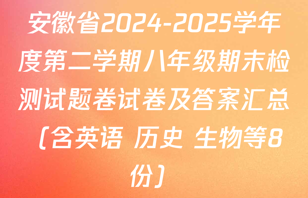 安徽省2024-2025学年度第二学期八年级期末检测试题卷试卷及答案汇总（含英语 历史 生物等8份）