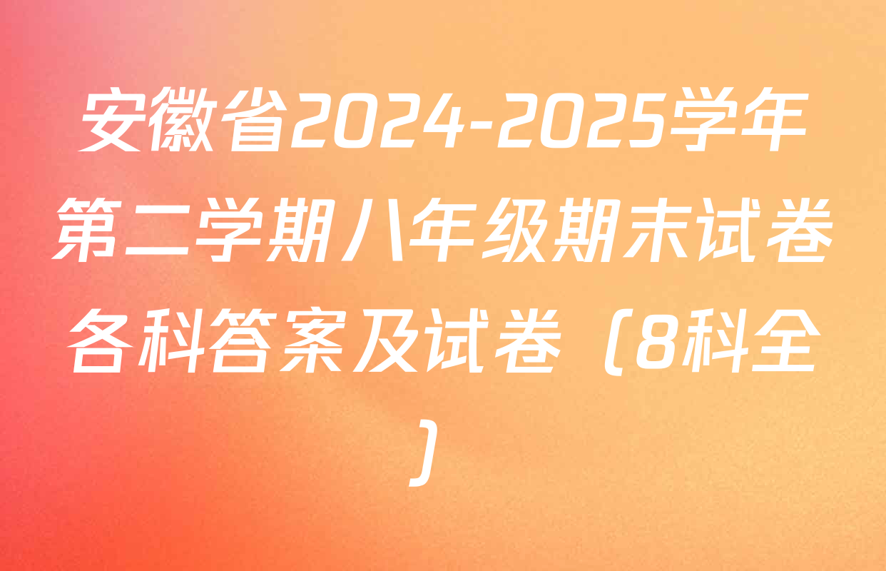 安徽省2024-2025学年第二学期八年级期末试卷各科答案及试卷（8科全）