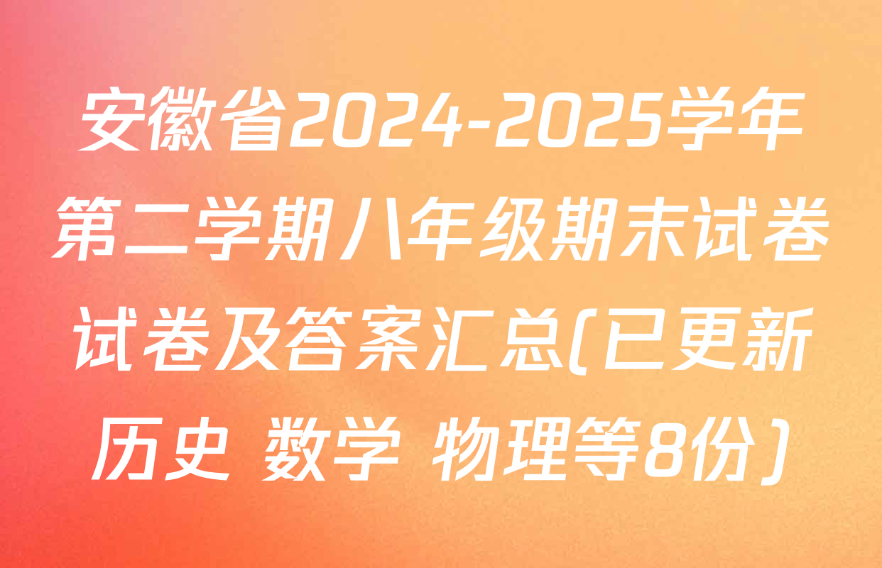 安徽省2024-2025学年第二学期八年级期末试卷试卷及答案汇总(已更新历史 数学 物理等8份)