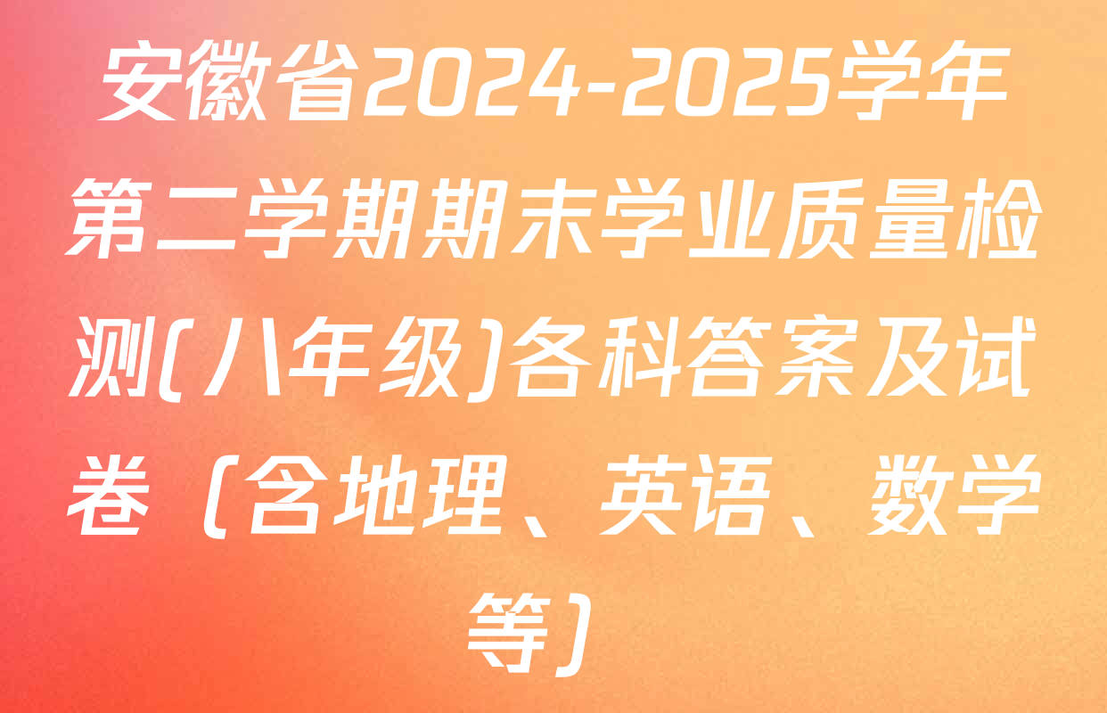 安徽省2024-2025学年第二学期期末学业质量检测(八年级)各科答案及试卷（含地理、英语、数学等）