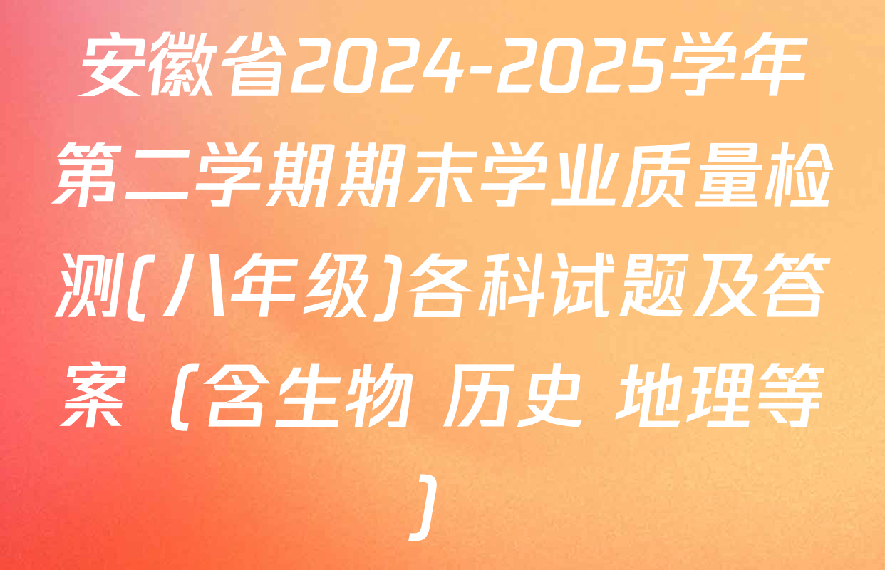 安徽省2024-2025学年第二学期期末学业质量检测(八年级)各科试题及答案（含生物 历史 地理等）