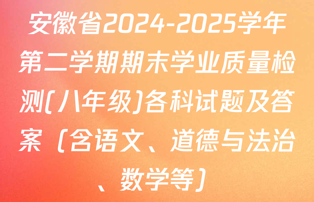 安徽省2024-2025学年第二学期期末学业质量检测(八年级)各科试题及答案（含语文、道德与法治、数学等）
