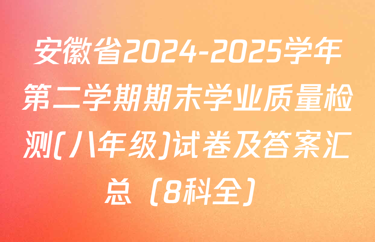 安徽省2024-2025学年第二学期期末学业质量检测(八年级)试卷及答案汇总（8科全）