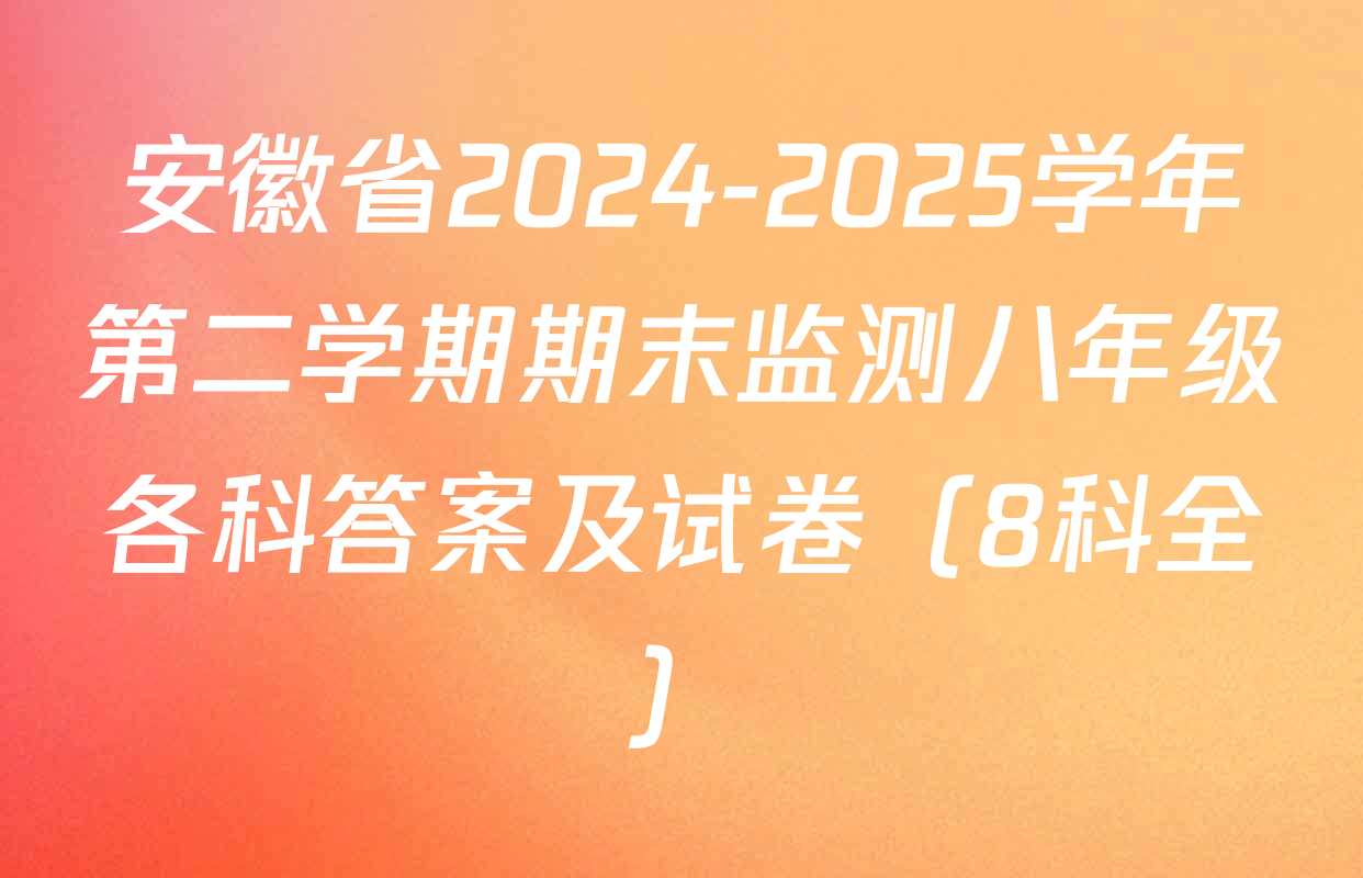 安徽省2024-2025学年第二学期期末监测八年级各科答案及试卷（8科全）