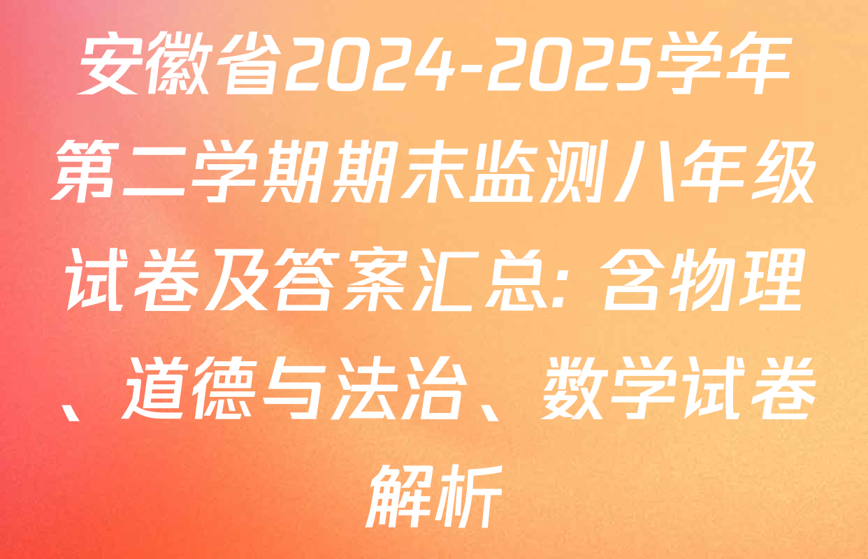 安徽省2024-2025学年第二学期期末监测八年级试卷及答案汇总: 含物理、道德与法治、数学试卷解析