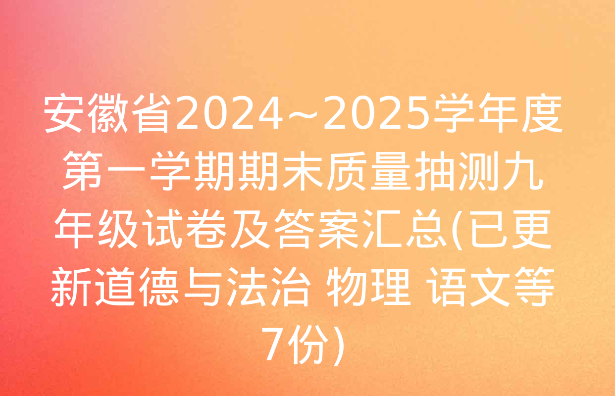 安徽省2024~2025学年度第一学期期末质量抽测九年级试卷及答案汇总(已更新道德与法治 物理 语文等7份)