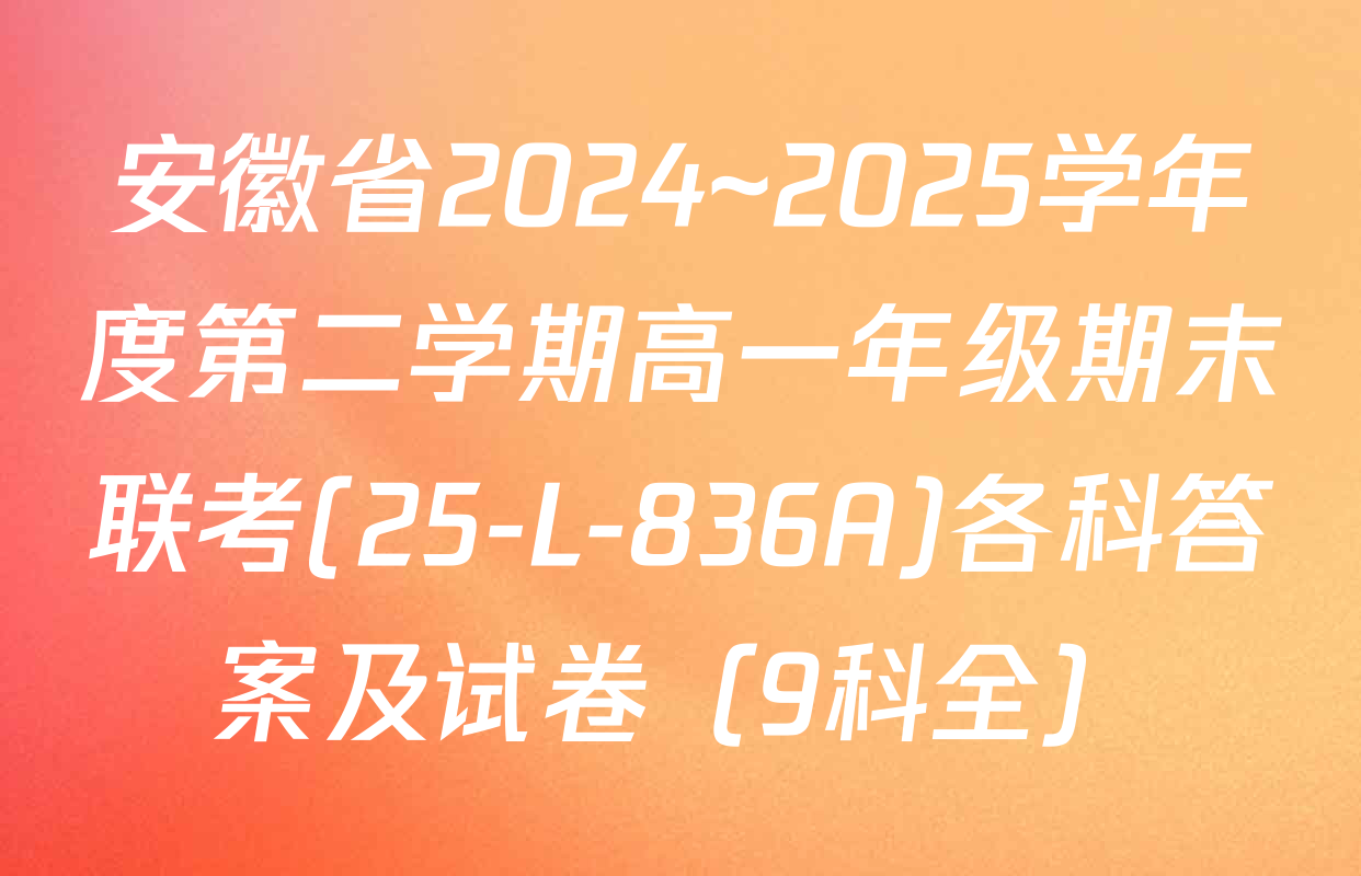 安徽省2024~2025学年度第二学期高一年级期末联考(25-L-836A)各科答案及试卷（9科全）